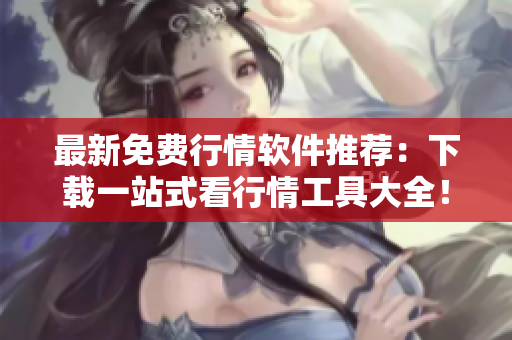 最新免费行情软件推荐：下载一站式看行情工具大全！