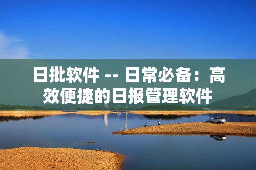 日批软件 -- 日常必备：高效便捷的日报管理软件
