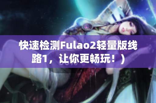 快速检测Fulao2轻量版线路1，让你更畅玩！)