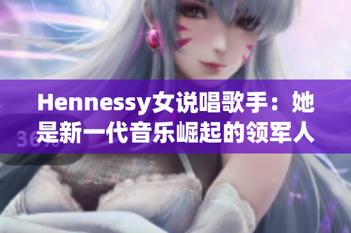 Hennessy女说唱歌手：她是新一代音乐崛起的领军人物