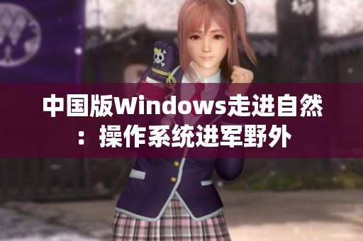 中国版Windows走进自然：操作系统进军野外