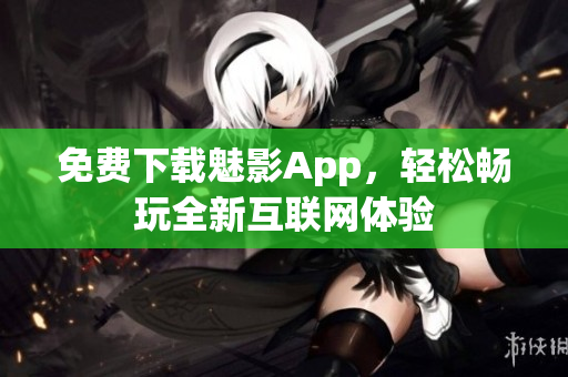免费下载魅影App，轻松畅玩全新互联网体验