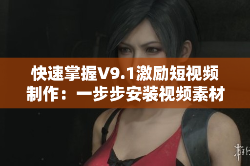 快速掌握V9.1激励短视频制作：一步步安装视频素材教程