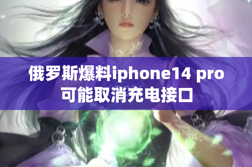 俄罗斯爆料iphone14 pro可能取消充电接口