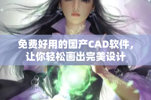 免费好用的国产CAD软件，让你轻松画出完美设计