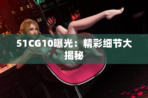 51CG10曝光：精彩细节大揭秘