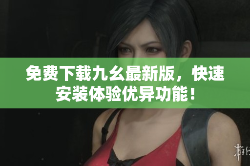 免费下载九幺最新版，快速安装体验优异功能！