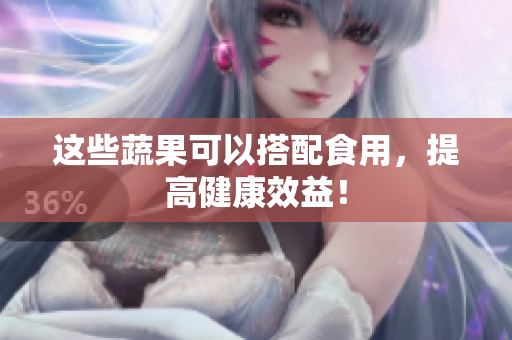 这些蔬果可以搭配食用，提高健康效益！