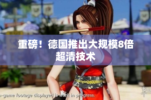 重磅！德国推出大规模8倍超清技术