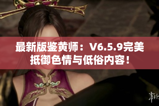 最新版鉴黄师：V6.5.9完美抵御色情与低俗内容！