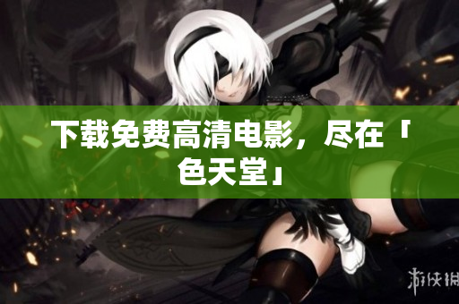 下载免费高清电影，尽在「色天堂」