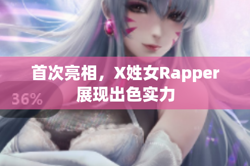 首次亮相，X姓女Rapper展现出色实力