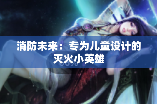 消防未来：专为儿童设计的灭火小英雄