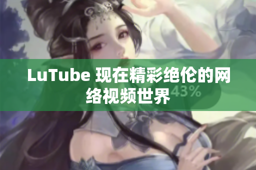 LuTube 现在精彩绝伦的网络视频世界