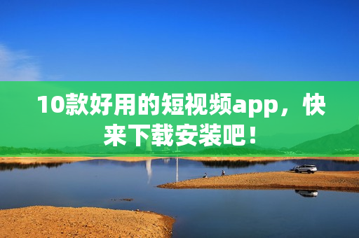 10款好用的短视频app，快来下载安装吧！