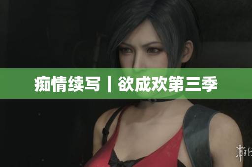 痴情续写｜欲成欢第三季