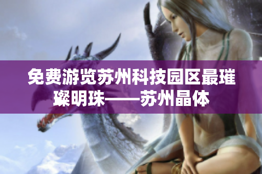 免费游览苏州科技园区最璀璨明珠——苏州晶体