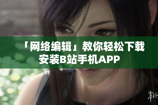 「网络编辑」教你轻松下载安装B站手机APP