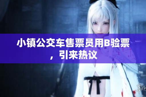 小镇公交车售票员用B验票，引来热议
