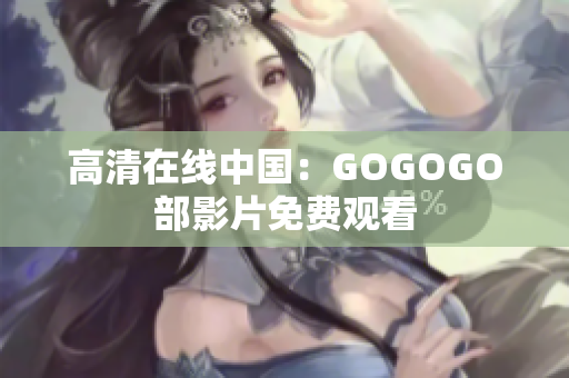 高清在线中国：GOGOGO部影片免费观看