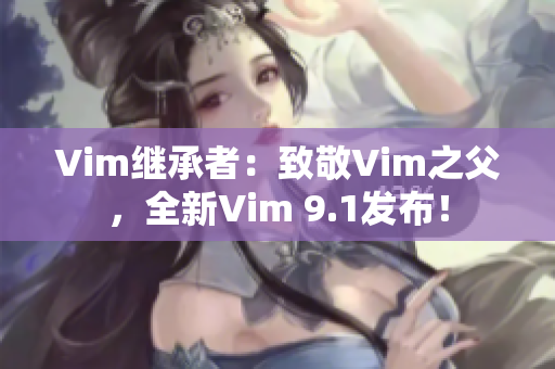 Vim继承者：致敬Vim之父，全新Vim 9.1发布！
