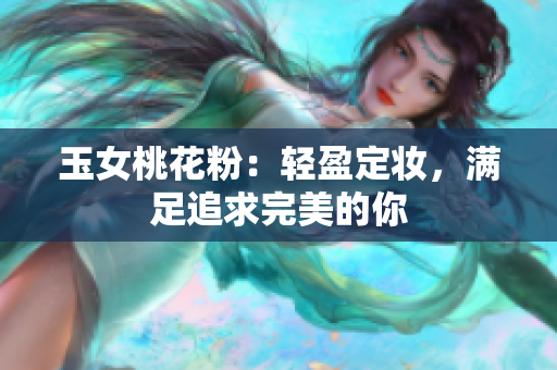 玉女桃花粉：轻盈定妆，满足追求完美的你