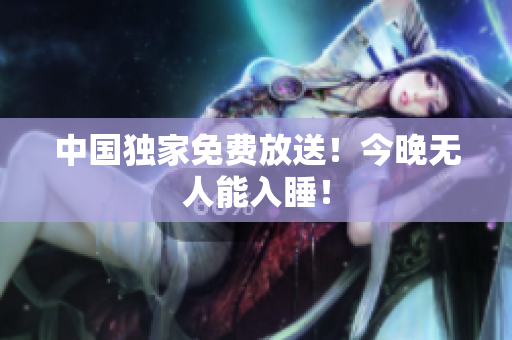 中国独家免费放送！今晚无人能入睡！