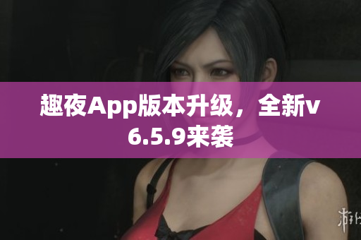 趣夜App版本升级，全新v6.5.9来袭