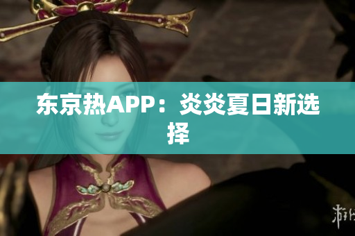 东京热APP：炎炎夏日新选择