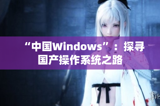 “中国Windows”：探寻国产操作系统之路