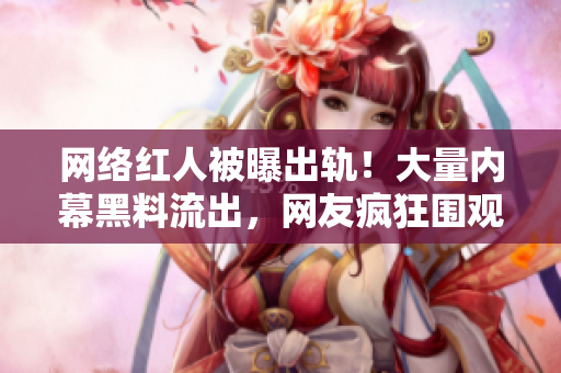 网络红人被曝出轨！大量内幕黑料流出，网友疯狂围观