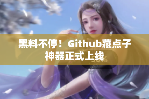 黑料不停！Github藏点子神器正式上线