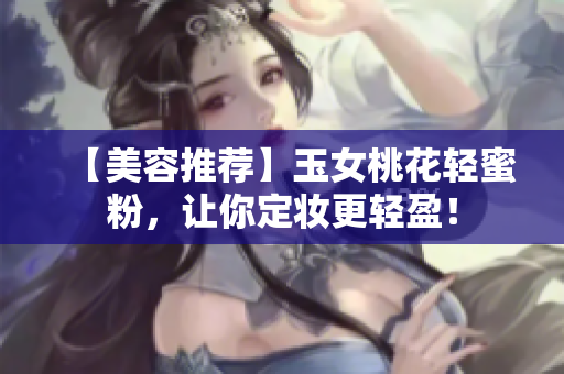 【美容推荐】玉女桃花轻蜜粉，让你定妆更轻盈！