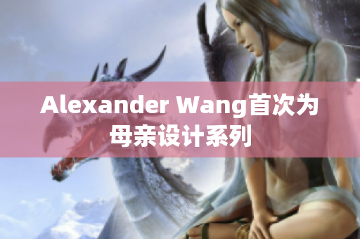 Alexander Wang首次为母亲设计系列