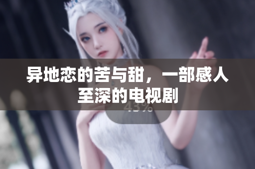 异地恋的苦与甜，一部感人至深的电视剧