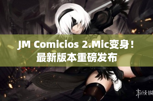 JM Comicios 2.Mic变身！最新版本重磅发布