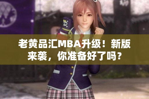 老黄品汇MBA升级！新版来袭，你准备好了吗？