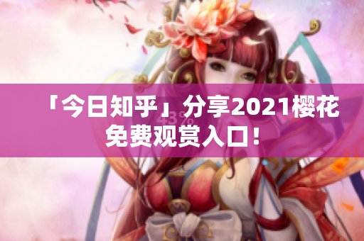 「今日知乎」分享2021樱花免费观赏入口！