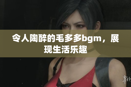 令人陶醉的毛多多bgm，展现生活乐趣