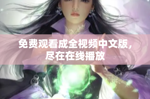 免费观看成全视频中文版，尽在在线播放