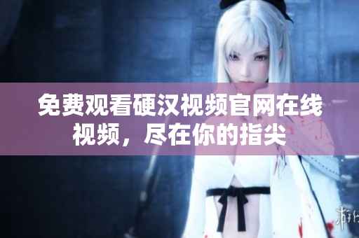 免费观看硬汉视频官网在线视频，尽在你的指尖