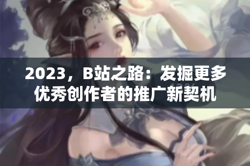 2023，B站之路：发掘更多优秀创作者的推广新契机