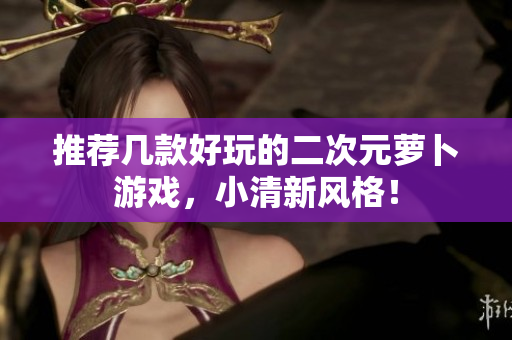 推荐几款好玩的二次元萝卜游戏，小清新风格！