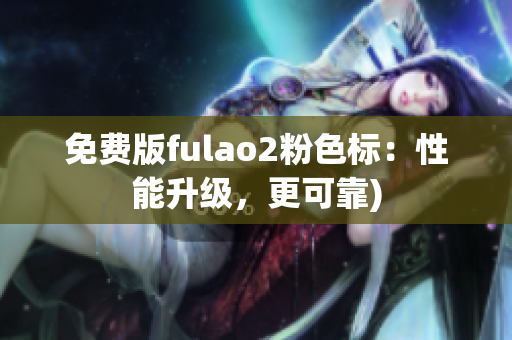 免费版fulao2粉色标：性能升级，更可靠)