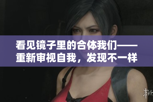 看见镜子里的合体我们——重新审视自我，发现不一样的自我！