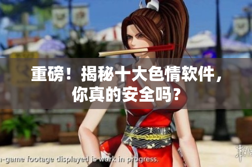 重磅！揭秘十大色情软件，你真的安全吗？