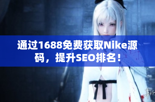 通过1688免费获取Nike源码，提升SEO排名！