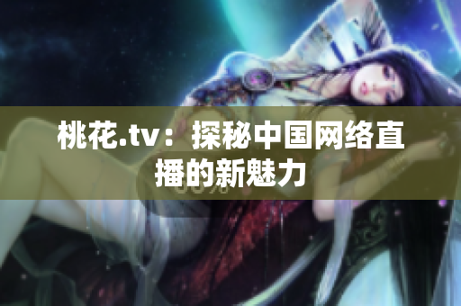 桃花.tv：探秘中国网络直播的新魅力