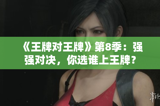 《王牌对王牌》第8季：强强对决，你选谁上王牌？