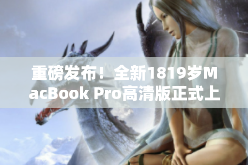 重磅发布！全新1819岁MacBook Pro高清版正式上市！